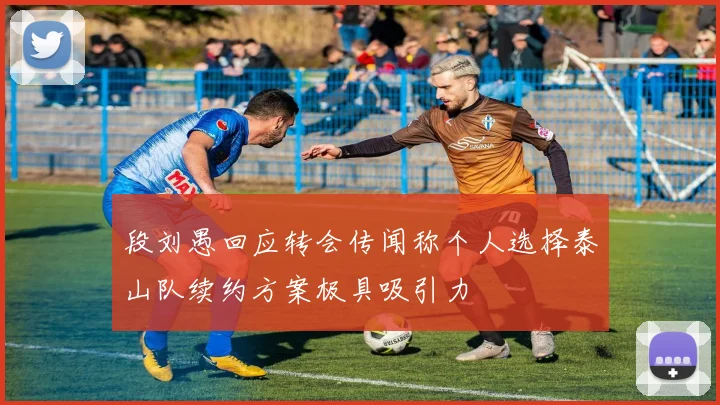 段刘愚回应转会传闻称个人选择泰山队续约方案极具吸引力