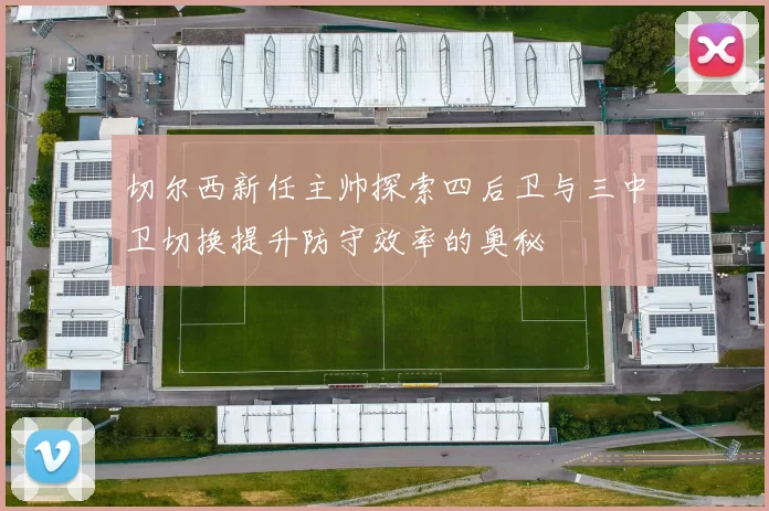 切尔西新任主帅探索四后卫与三中卫切换提升防守效率的奥秘