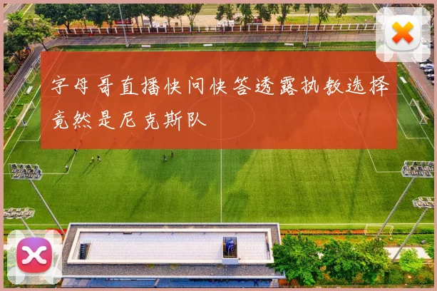 字母哥直播快问快答透露执教选择竟然是尼克斯队