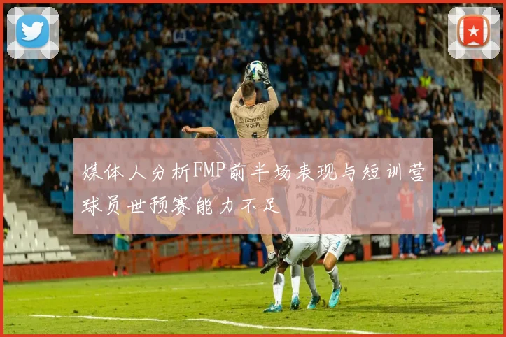 媒体人分析FMP前半场表现与短训营球员世预赛能力不足