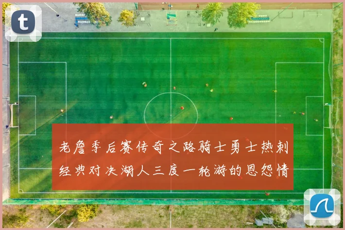 老詹季后赛传奇之路骑士勇士热刺经典对决湖人三度一轮游的恩怨情仇