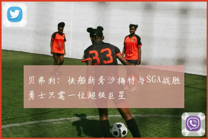 贝弗利：快船新秀沙梅特与SGA战胜勇士只需一位超级巨星