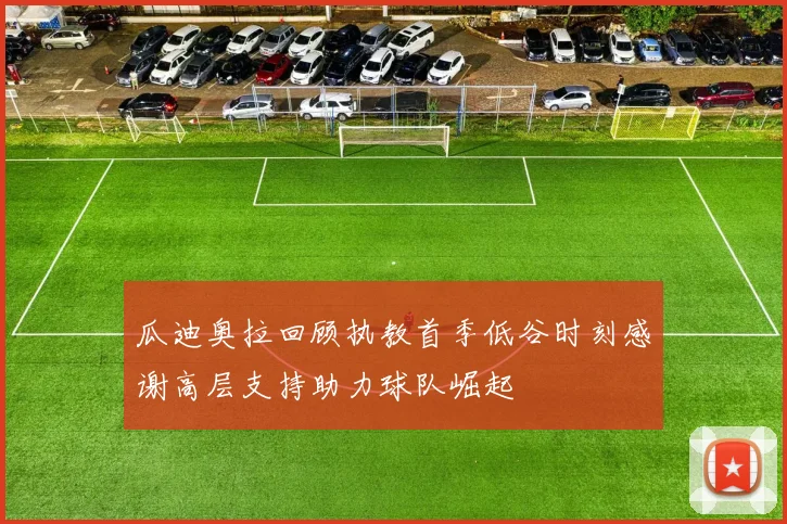 瓜迪奥拉回顾执教首季低谷时刻感谢高层支持助力球队崛起