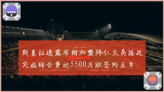 斯基拉透露布朗加盟拜仁交易接近完成转会费达5500万欧签约五年