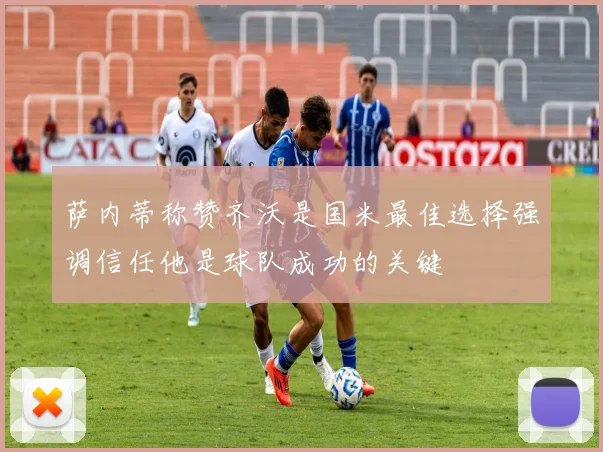 萨内蒂称赞齐沃是国米最佳选择强调信任他是球队成功的关键