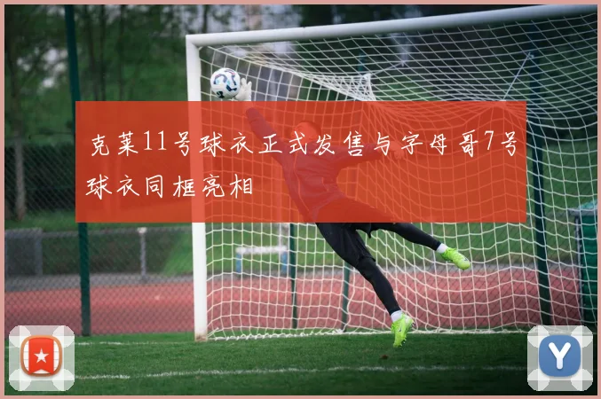 克莱11号球衣正式发售与字母哥7号球衣同框亮相