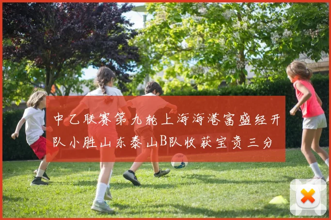 中乙联赛第九轮上海海港富盛经开队小胜山东泰山B队收获宝贵三分