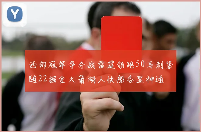西部冠军争夺战雷霆领跑50马刺紧随22掘金火箭湖人快船各显神通
