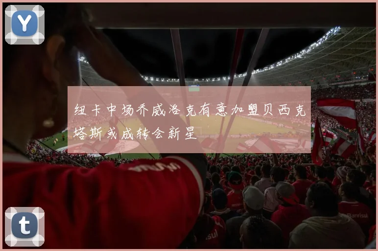 纽卡中场乔威洛克有意加盟贝西克塔斯或成转会新星