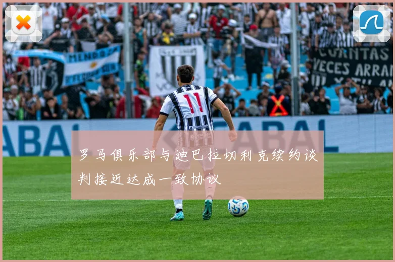 罗马俱乐部与迪巴拉切利克续约谈判接近达成一致协议