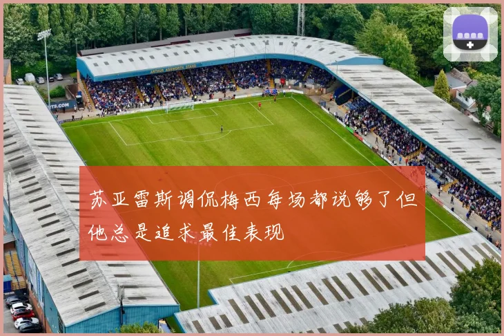 苏亚雷斯调侃梅西每场都说够了但他总是追求最佳表现