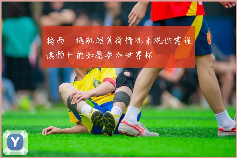 梅西腘绳肌超负荷情况乐观但需谨慎预计能如愿参加世界杯