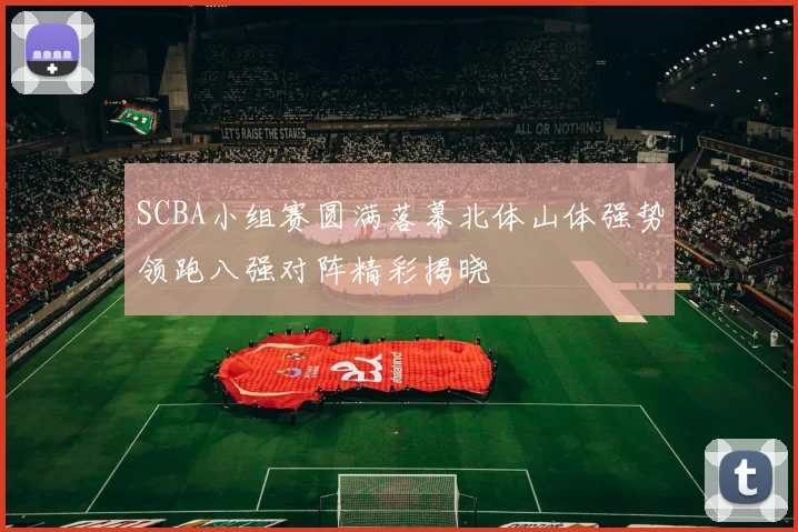 SCBA小组赛圆满落幕北体山体强势领跑八强对阵精彩揭晓