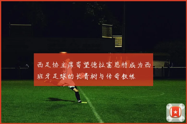 西足协主席寄望德拉富恩特成为西班牙足球的长青树与传奇教练