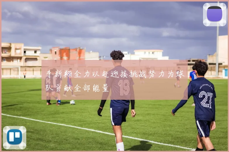 李新翔全力以赴迎接挑战努力为球队贡献全部能量