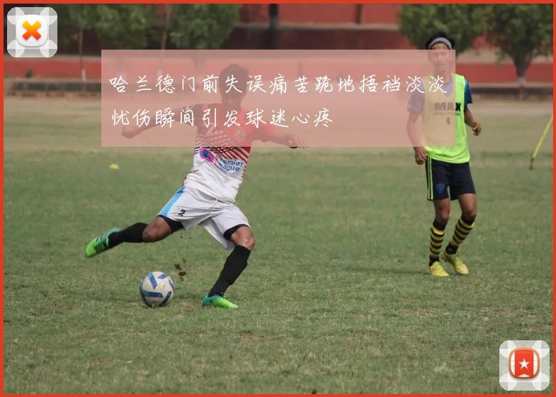 哈兰德门前失误痛苦跪地捂裆淡淡忧伤瞬间引发球迷心疼