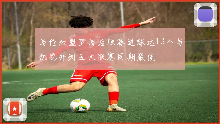 马伦加盟罗马后联赛进球达13个与凯恩并列五大联赛同期最佳