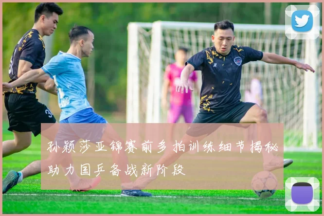 孙颖莎亚锦赛前多拍训练细节揭秘助力国乒备战新阶段