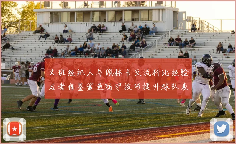 文班经纪人与佩林卡交流科比经验后者借鉴鲨鱼防守技巧提升球队表现