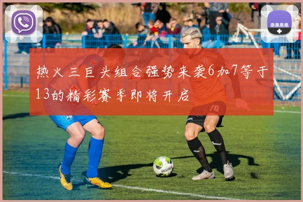 热火三巨头组合强势来袭6加7等于13的精彩赛季即将开启