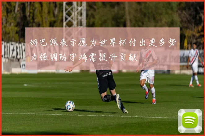 姆巴佩表示愿为世界杯付出更多努力强调防守端需提升贡献