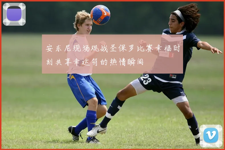 安东尼现场观战圣保罗比赛幸福时刻共享幸运符的热情瞬间