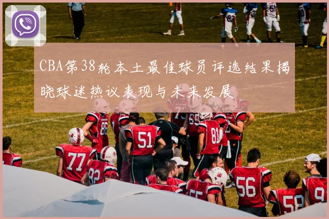 CBA第38轮本土最佳球员评选结果揭晓球迷热议表现与未来发展