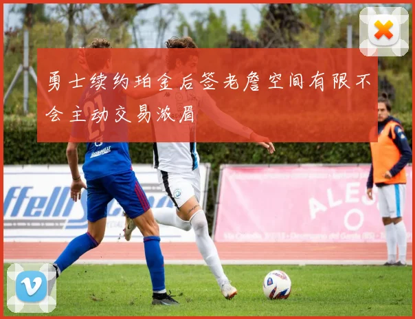 勇士续约珀金后签老詹空间有限不会主动交易浓眉