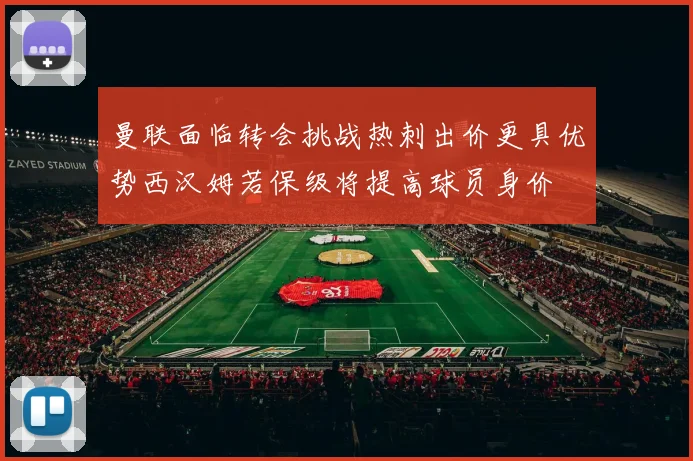 曼联面临转会挑战热刺出价更具优势西汉姆若保级将提高球员身价