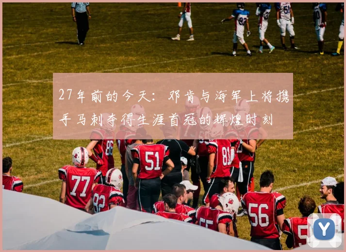 27年前的今天:邓肯与海军上将携手马刺夺得生涯首冠的辉煌时刻