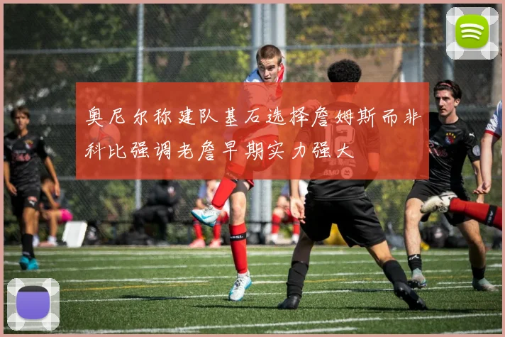 奥尼尔称建队基石选择詹姆斯而非科比强调老詹早期实力强大