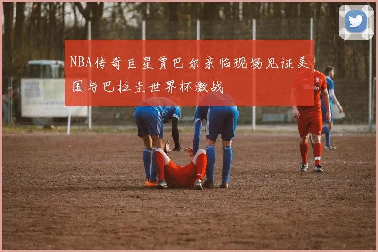 NBA传奇巨星贾巴尔亲临现场见证美国与巴拉圭世界杯激战
