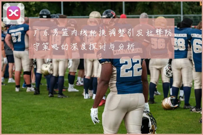 广东男篮内线轮换调整引发杜锋防守策略的深度探讨与分析